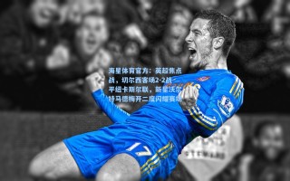 海星体育官方：英超焦点战，切尔西客场2-2战平纽卡斯尔联，新星沃尔特马德梅开二度闪耀赛场