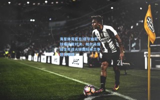 海星体育官方|塔尔迪尼球场终极对决，帕尔马保级生死战火拼国际米兰争冠关键役