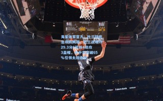 海星体育官方：杜兰特统治攻防两端，近三战场均29.3分6篮板4助攻3盖帽，命中率突破65%引领太阳连胜