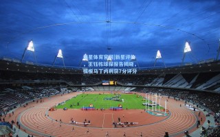 海星体育官网|新星评估，王钰栋球探报告揭晓，模板马丁内利获7分评分