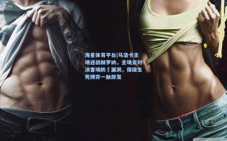 海星体育平台|马洛卡主场迎战赫罗纳，主场龙对决客场防線漏洞，保级生死博弈一触即发