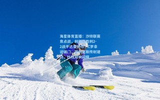 海星体育直播：沙特联赛焦点战，利雅得胜利2-2战平达曼协作，C罗幸运破门，菲利克斯传射建功，杜牧双响闪耀