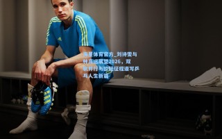 海星体育官方_刘诗雯与林高远展望2026，双轨并行与欧陆征程谱写乒乓人生新篇