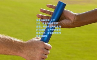 海星体育直播_UFC 325，茸主与益扎携手出征，胡克丹尼斯轻量级火花四溅，菲齐耶夫鲁菲技术对决，斯皮瓦克德利加重磅碰撞