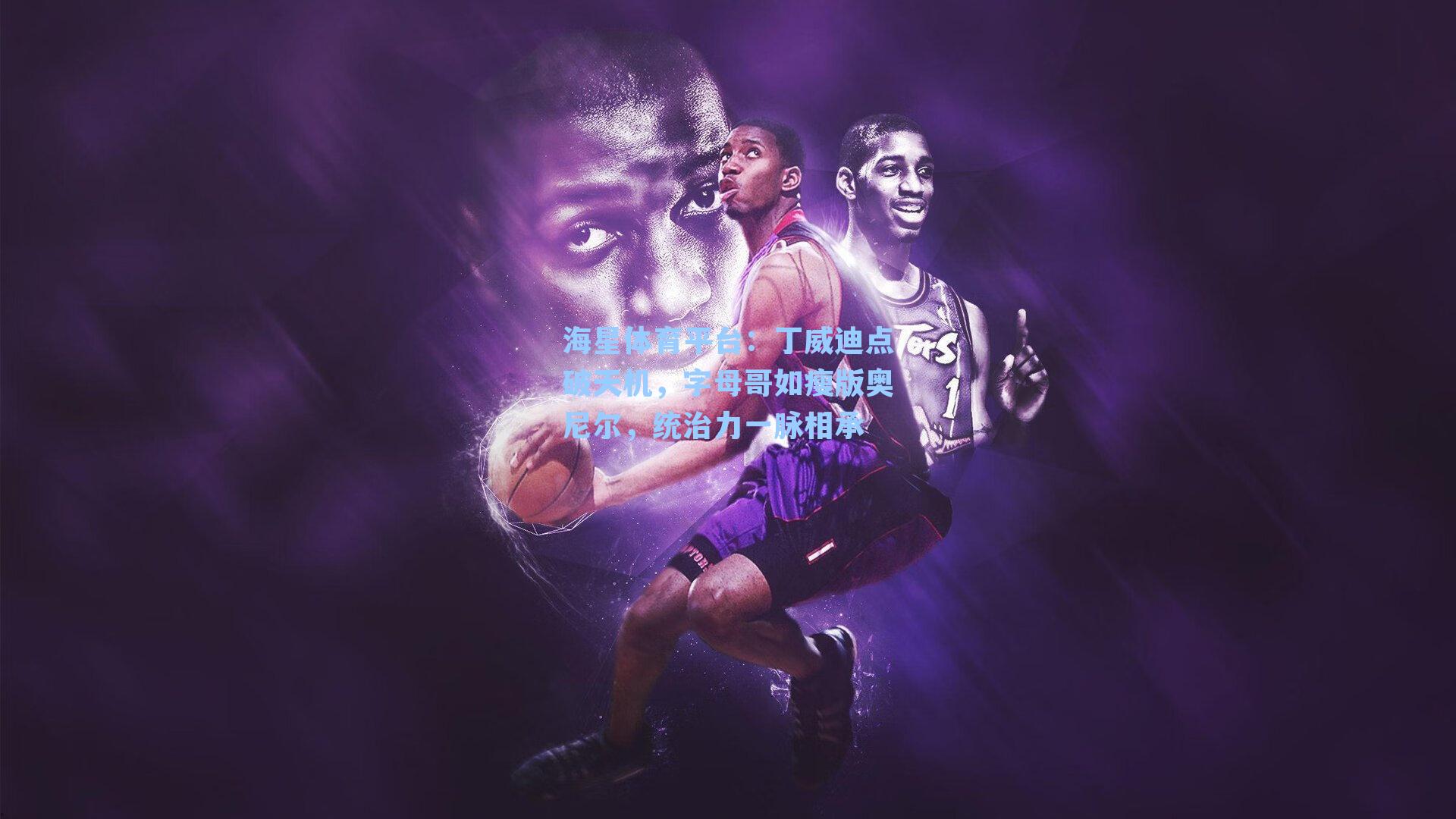 海星体育平台：丁威迪点破天机，字母哥如瘦版奥尼尔，统治力一脉相承-第1张图片-海星体育_海星体育官网_海星体育直播平台