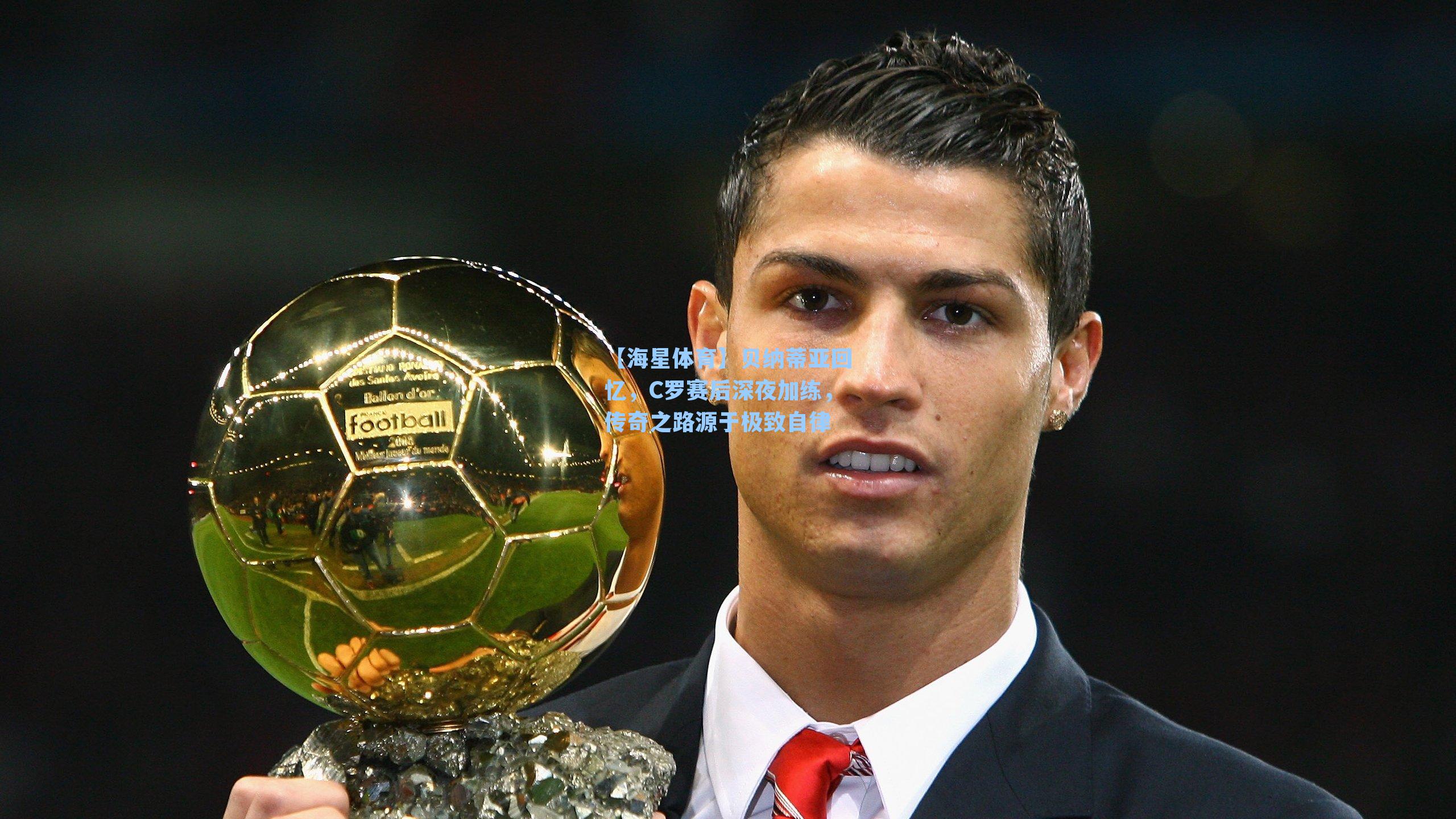 【海星体育】贝纳蒂亚回忆，C罗赛后深夜加练，传奇之路源于极致自律-第3张图片-海星体育_海星体育官网_海星体育直播平台