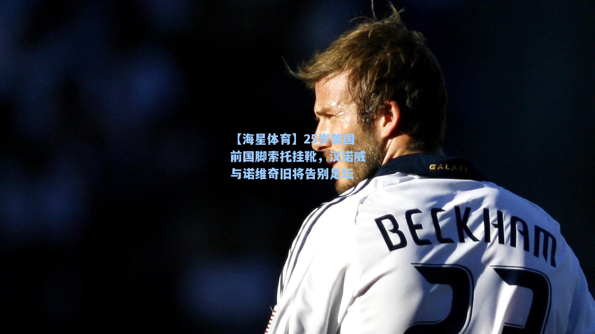【海星体育】25岁美国前国脚索托挂靴,汉诺威与诺维奇旧将告别足坛-第3张图片-海星体育_海星体育官网_海星体育直播平台 【海星体育】25岁美国前国脚索托挂靴,汉诺威与诺维奇旧将告别足坛-第3张图片-海星体育_海星体育官网_海星体育直播平台