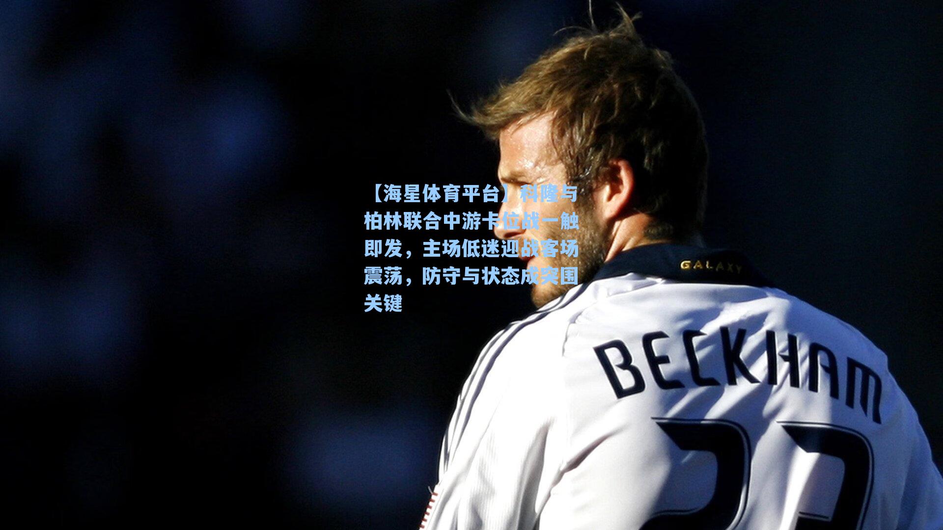 【海星体育平台】科隆与柏林联合中游卡位战一触即发，主场低迷迎战客场震荡，防守与状态成突围关键-第3张图片-海星体育_海星体育官网_海星体育直播平台