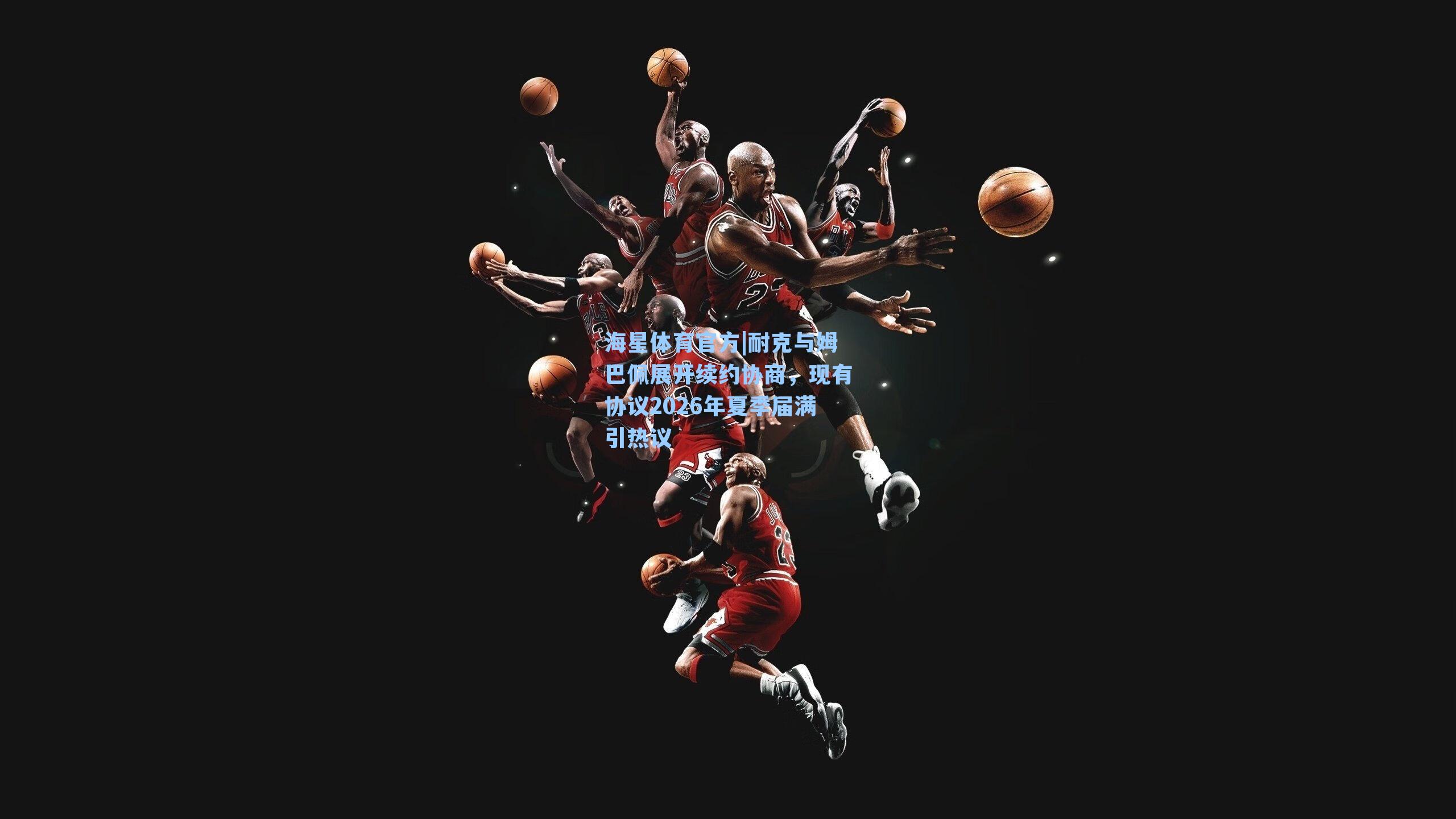 海星体育官方|耐克与姆巴佩展开续约协商，现有协议2026年夏季届满引热议-第1张图片-海星体育_海星体育官网_海星体育直播平台