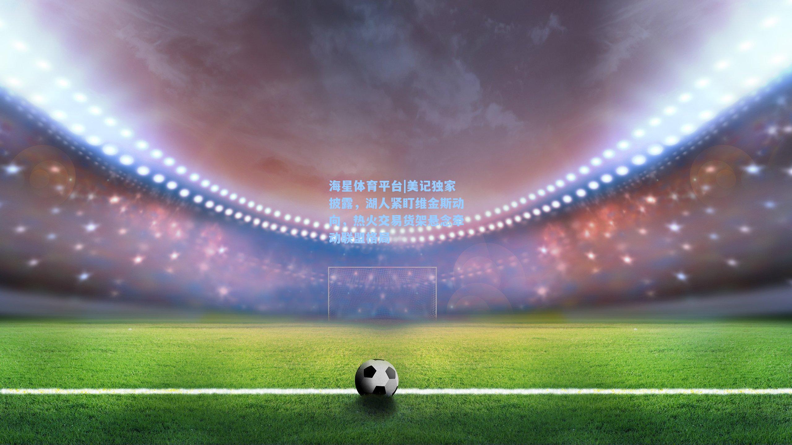 海星体育平台|美记独家披露，湖人紧盯维金斯动向，热火交易货架悬念牵动联盟格局-第1张图片-海星体育_海星体育官网_海星体育直播平台