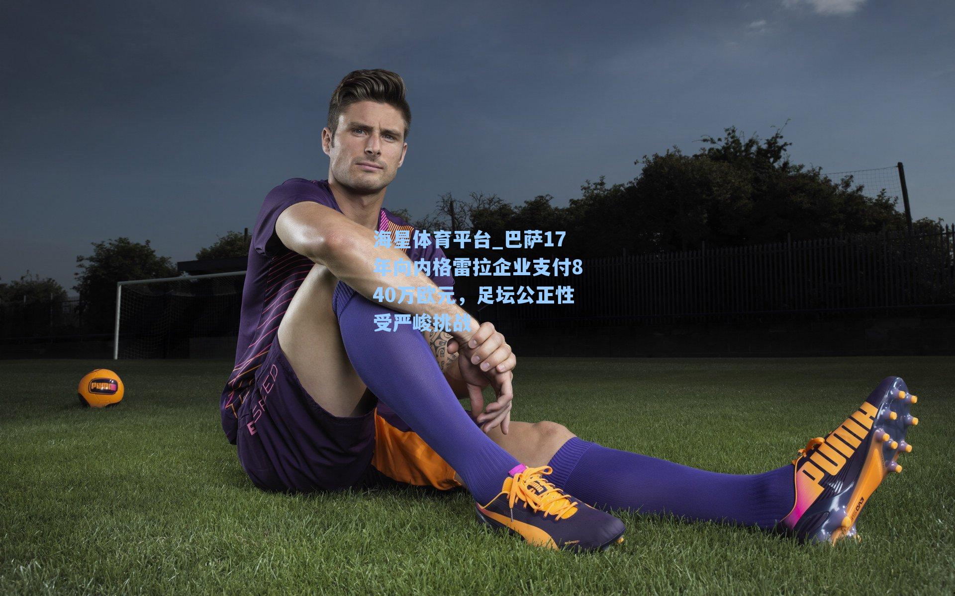 海星体育平台_巴萨17年向内格雷拉企业支付840万欧元，足坛公正性受严峻挑战-第2张图片-海星体育_海星体育官网_海星体育直播平台