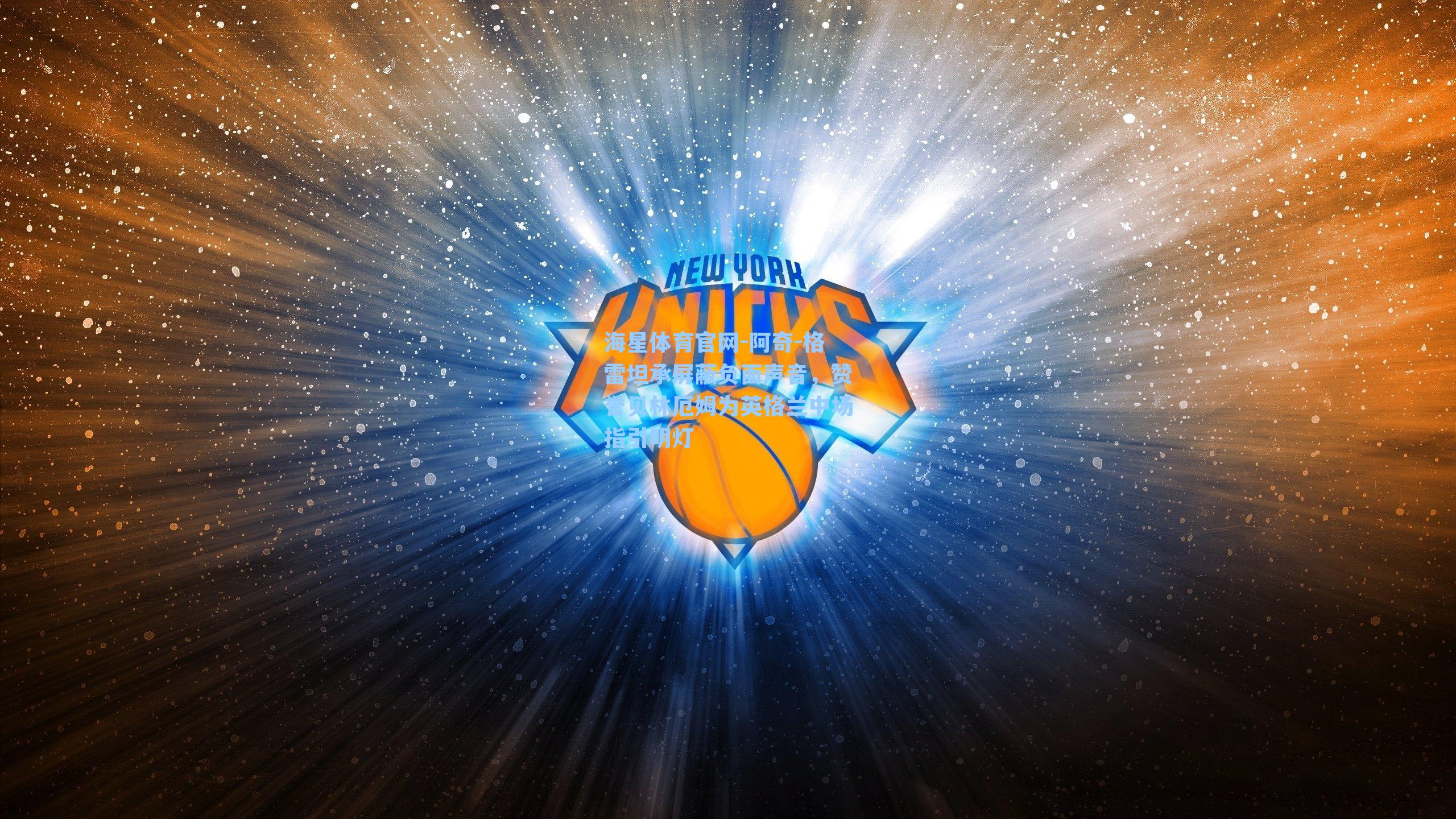 海星体育官网-阿奇-格雷坦承屏蔽负面声音,赞誉贝林厄姆为英格兰中场指引明灯-第3张图片-海星体育_海星体育官网_海星体育直播平台 海星体育官网-阿奇-格雷坦承屏蔽负面声音,赞誉贝林厄姆为英格兰中场指引明灯-第3张图片-海星体育_海星体育官网_海星体育直播平台