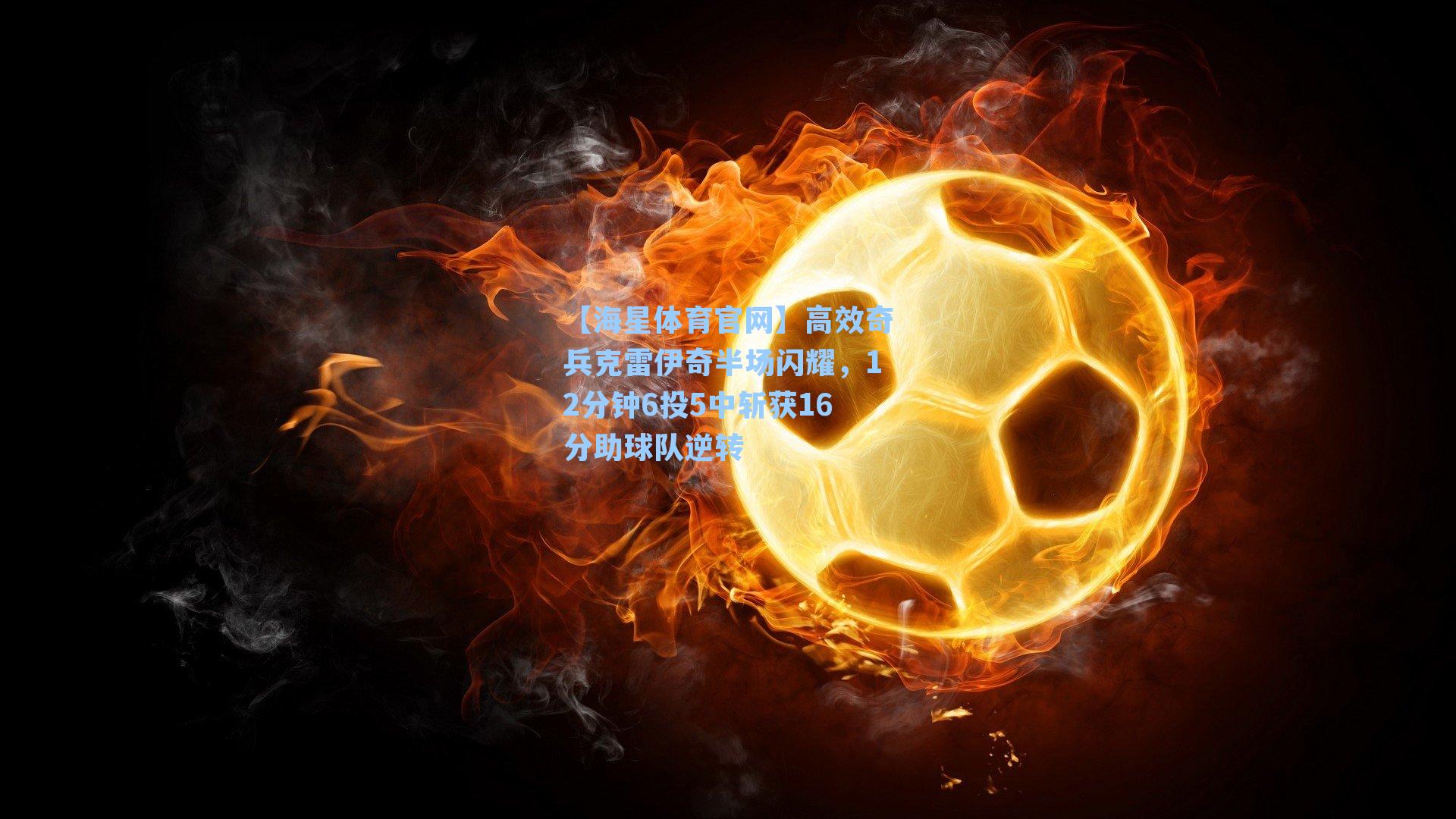 【海星体育官网】高效奇兵克雷伊奇半场闪耀，12分钟6投5中斩获16分助球队逆转-第1张图片-海星体育_海星体育官网_海星体育直播平台